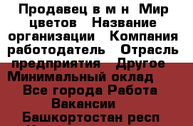 Продавец в м-н "Мир цветов › Название организации ­ Компания-работодатель › Отрасль предприятия ­ Другое › Минимальный оклад ­ 1 - Все города Работа » Вакансии   . Башкортостан респ.,Караидельский р-н